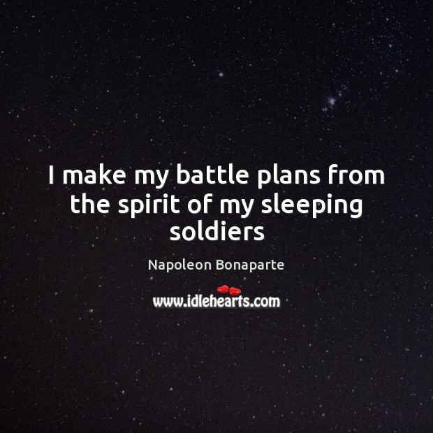 I make my battle plans from the spirit of my sleeping soldiers Napoleon Bonaparte Picture Quote