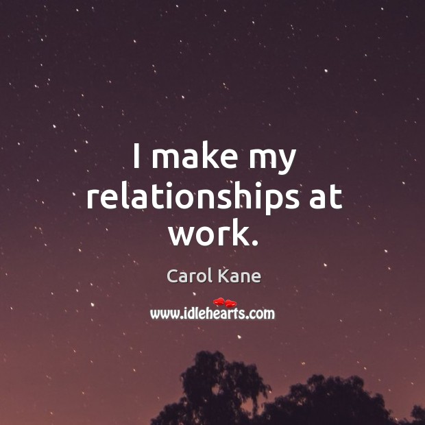 I make my relationships at work. Carol Kane Picture Quote
