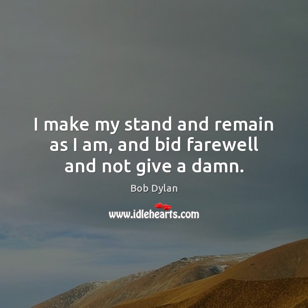 I make my stand and remain as I am, and bid farewell and not give a damn. Bob Dylan Picture Quote