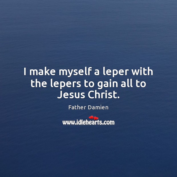 I make myself a leper with the lepers to gain all to Jesus Christ. Father Damien Picture Quote