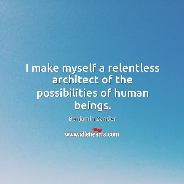 I make myself a relentless architect of the possibilities of human beings. Benjamin Zander Picture Quote