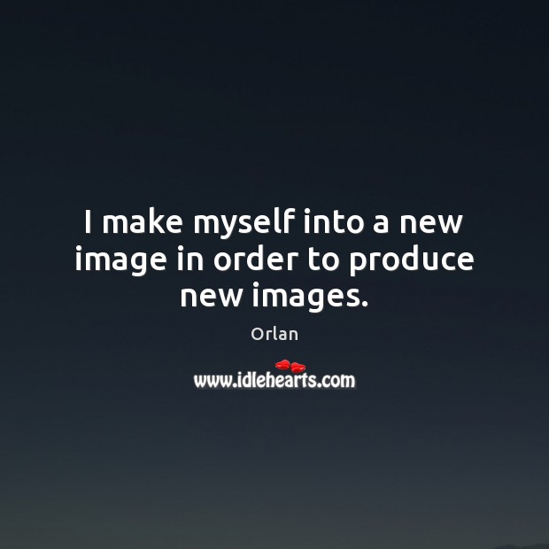 I make myself into a new image in order to produce new images. Orlan Picture Quote