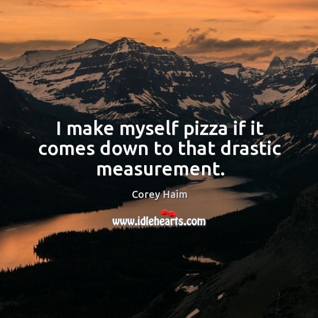I make myself pizza if it comes down to that drastic measurement. Corey Haim Picture Quote
