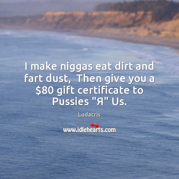 I make niggas eat dirt and fart dust,  Then give you a $80 Ludacris Picture Quote