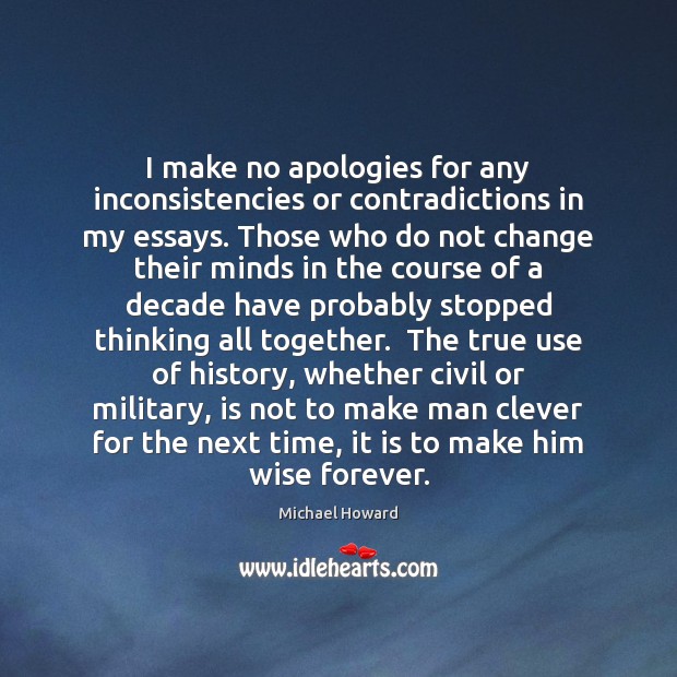 I make no apologies for any inconsistencies or contradictions in my essays. Michael Howard Picture Quote