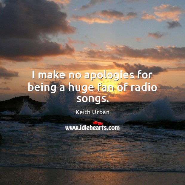I make no apologies for being a huge fan of radio songs. Keith Urban Picture Quote