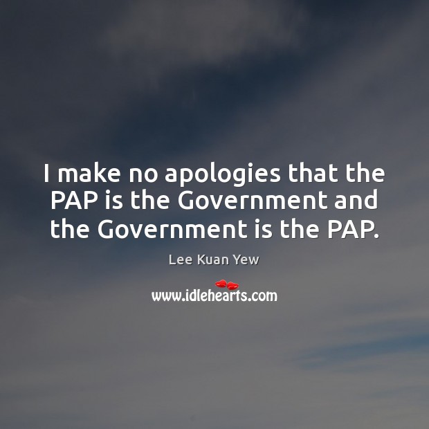 I make no apologies that the PAP is the Government and the Government is the PAP. Lee Kuan Yew Picture Quote