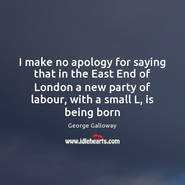 I make no apology for saying that in the East End of George Galloway Picture Quote