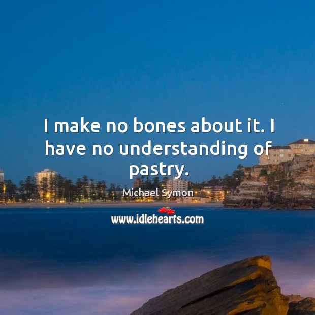 I make no bones about it. I have no understanding of pastry. Michael Symon Picture Quote