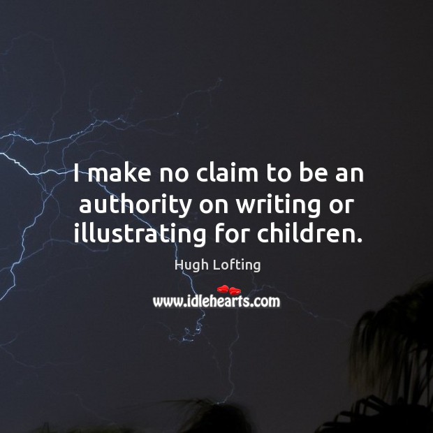I make no claim to be an authority on writing or illustrating for children. Hugh Lofting Picture Quote