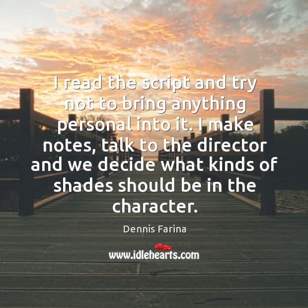 I make notes, talk to the director and we decide what kinds of shades should be in the character. Dennis Farina Picture Quote