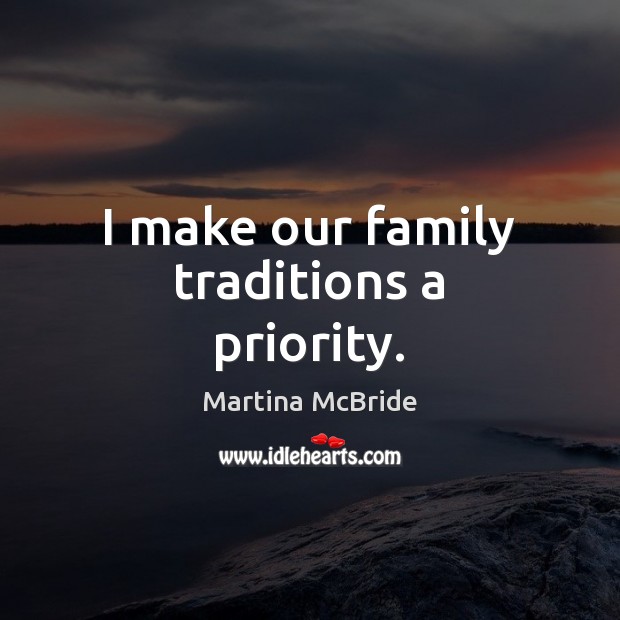 I make our family traditions a priority. Martina McBride Picture Quote