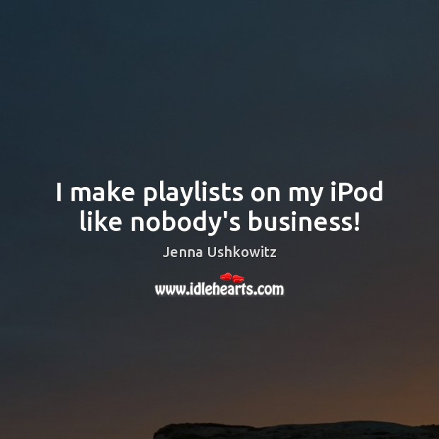 I make playlists on my iPod like nobody’s business! Jenna Ushkowitz Picture Quote