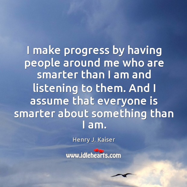 I make progress by having people around me who are smarter than I am and listening to them. Henry J. Kaiser Picture Quote