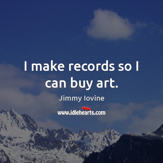 I make records so I can buy art. Jimmy Iovine Picture Quote