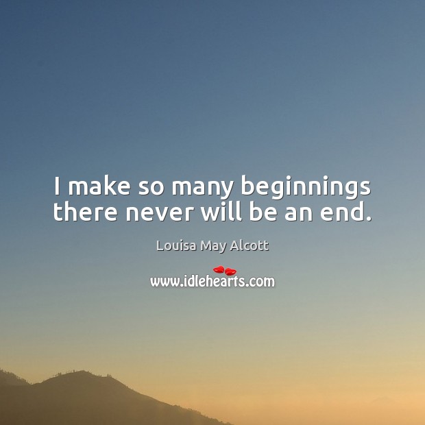 I make so many beginnings there never will be an end. Louisa May Alcott Picture Quote
