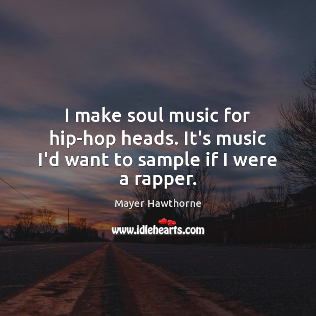 I make soul music for hip-hop heads. It’s music I’d want to sample if I were a rapper. Mayer Hawthorne Picture Quote