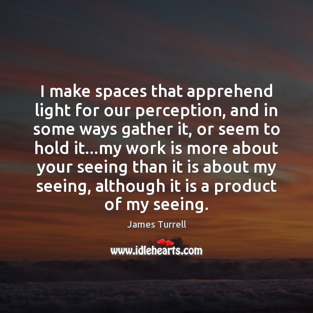 I make spaces that apprehend light for our perception, and in some James Turrell Picture Quote