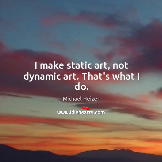I make static art, not dynamic art. That’s what I do. Michael Heizer Picture Quote