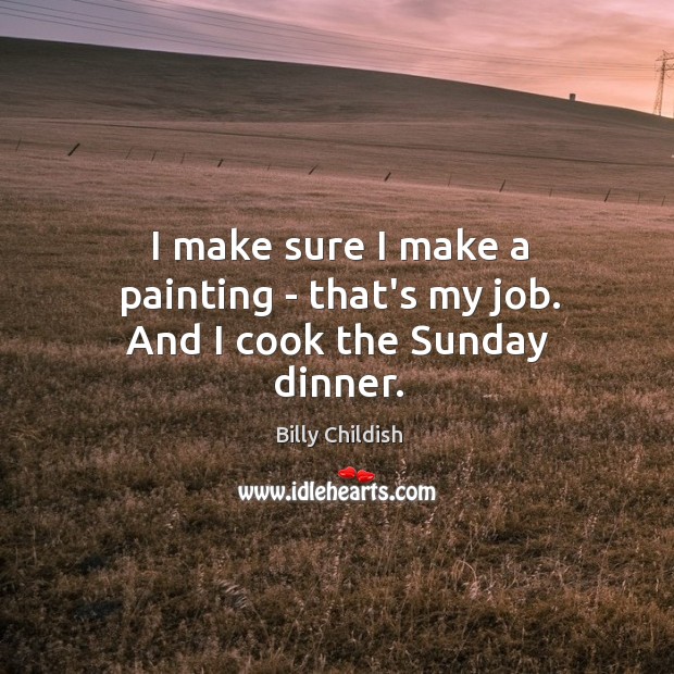 I make sure I make a painting – that’s my job. And I cook the Sunday dinner. Billy Childish Picture Quote
