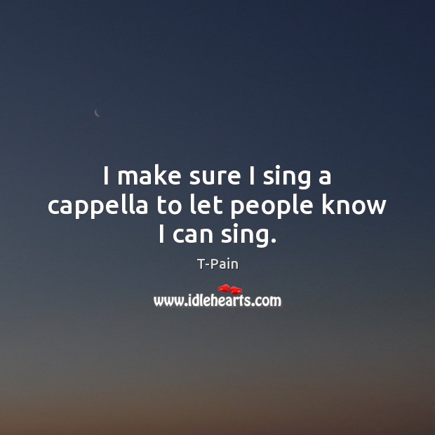 I make sure I sing a cappella to let people know I can sing. T-Pain Picture Quote