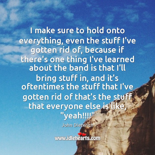I make sure to hold onto everything, even the stuff I’ve gotten John Dieterich Picture Quote
