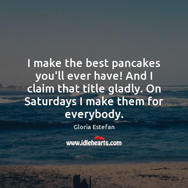 I make the best pancakes you’ll ever have! And I claim that Gloria Estefan Picture Quote