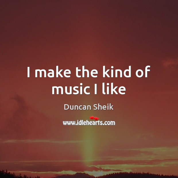 I make the kind of music I like Duncan Sheik Picture Quote