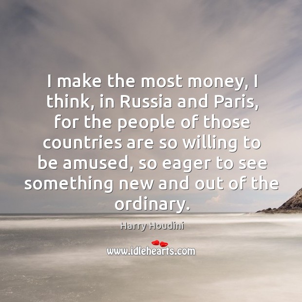 I make the most money, I think, in russia and paris, for the people of those countries are so willing to be amused Harry Houdini Picture Quote