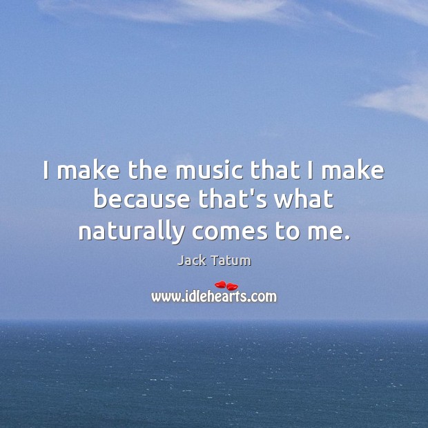 I make the music that I make because that’s what naturally comes to me. Image