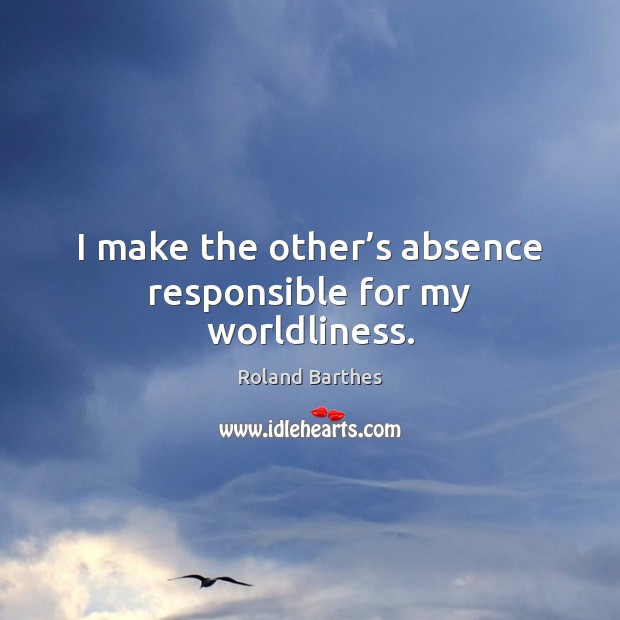 I make the other’s absence responsible for my worldliness. Roland Barthes Picture Quote