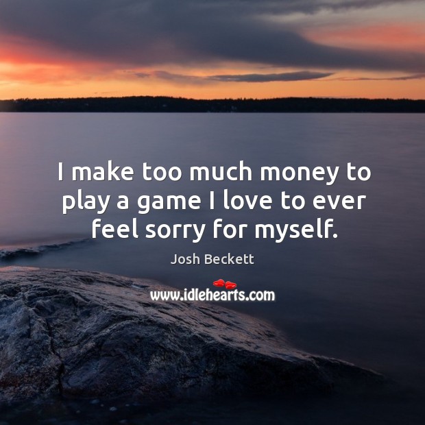 I make too much money to play a game I love to ever feel sorry for myself. Josh Beckett Picture Quote