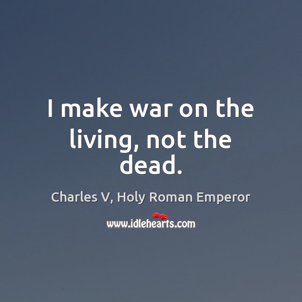 I make war on the living, not the dead. Charles V, Holy Roman Emperor Picture Quote