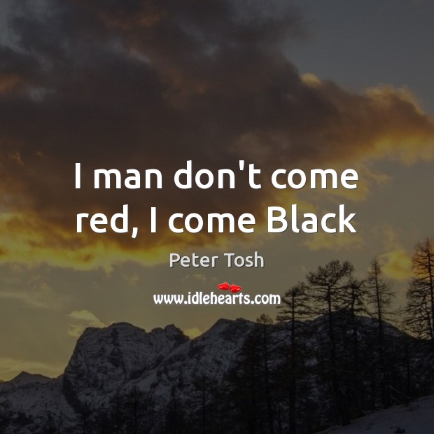 I man don’t come red, I come Black Peter Tosh Picture Quote