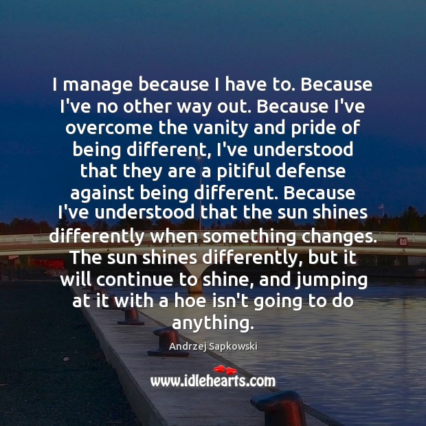 I manage because I have to. Because I’ve no other way out. Image