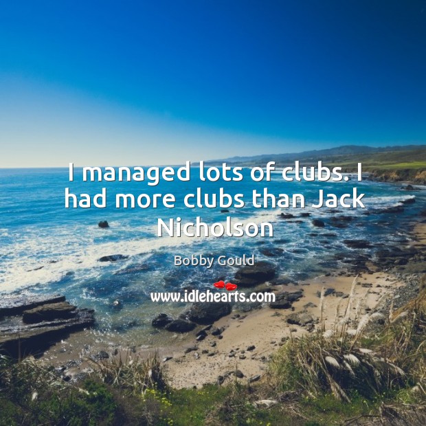 I managed lots of clubs. I had more clubs than Jack Nicholson Bobby Gould Picture Quote