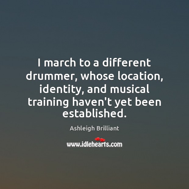 I march to a different drummer, whose location, identity, and musical training Ashleigh Brilliant Picture Quote