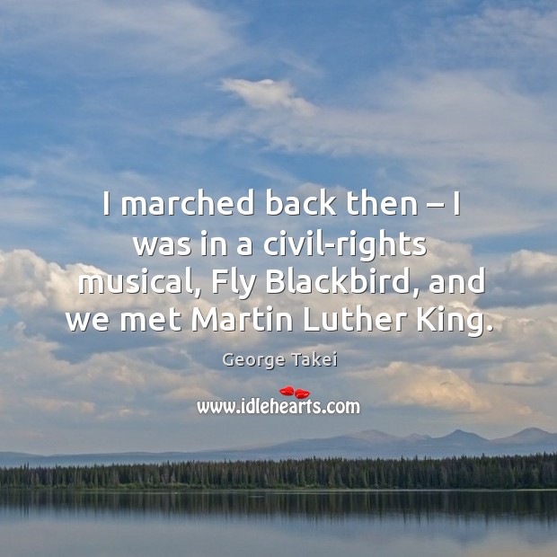 I marched back then – I was in a civil-rights musical, fly blackbird, and we met martin luther king. George Takei Picture Quote