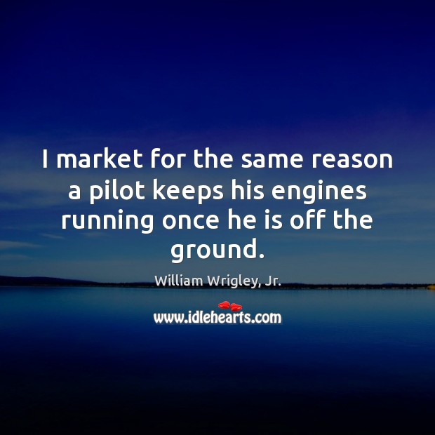 I market for the same reason a pilot keeps his engines running once he is off the ground. William Wrigley, Jr. Picture Quote