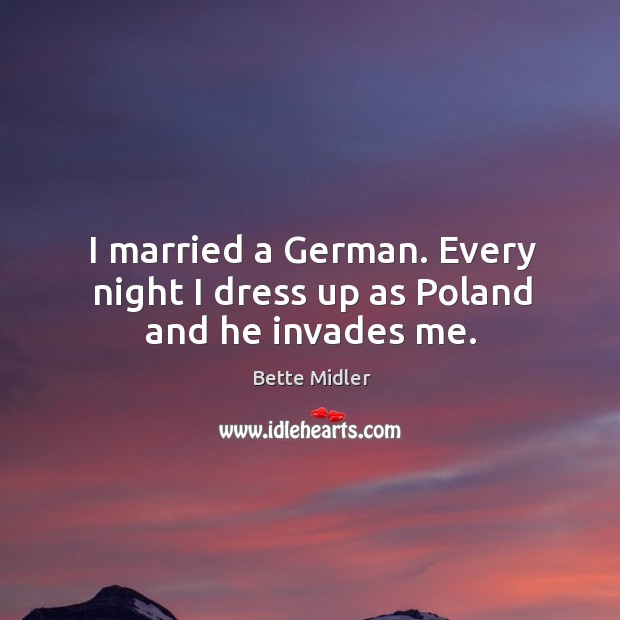 I married a german. Every night I dress up as poland and he invades me. Bette Midler Picture Quote