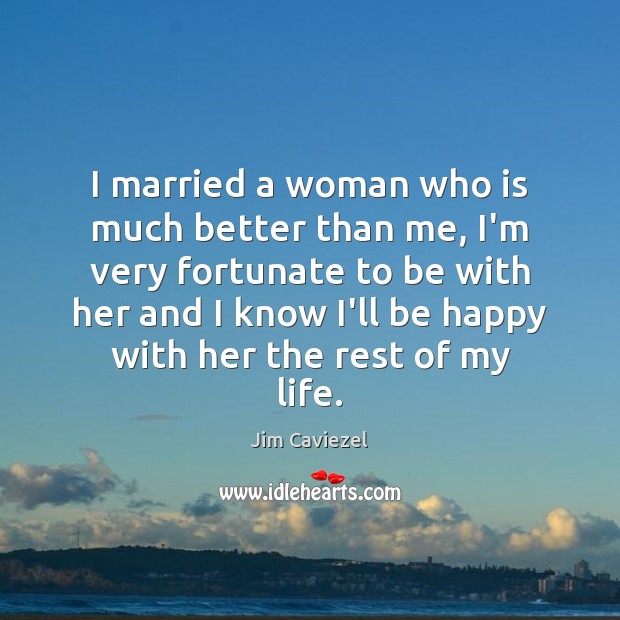 I married a woman who is much better than me, I’m very Jim Caviezel Picture Quote