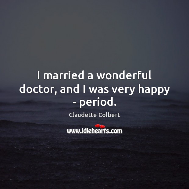 I married a wonderful doctor, and I was very happy – period. Claudette Colbert Picture Quote