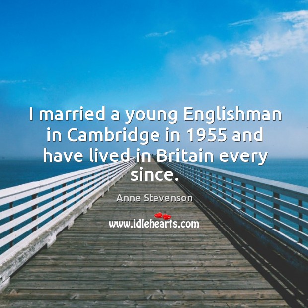 I married a young englishman in cambridge in 1955 and have lived in britain every since. Anne Stevenson Picture Quote