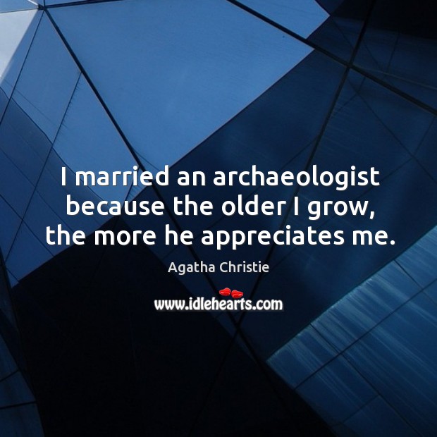 I married an archaeologist because the older I grow, the more he appreciates me. Agatha Christie Picture Quote