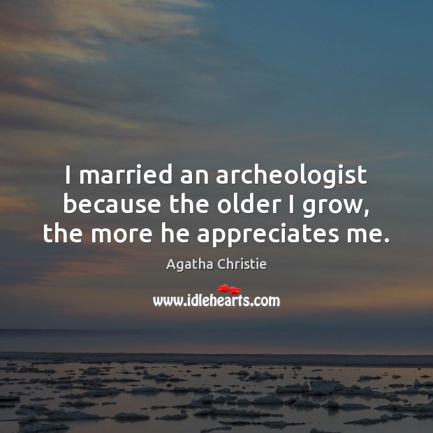 I married an archeologist because the older I grow, the more he appreciates me. Agatha Christie Picture Quote