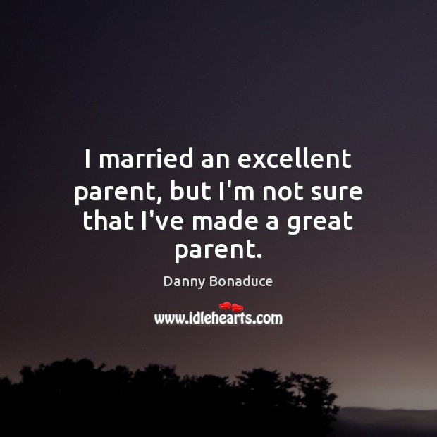 I married an excellent parent, but I’m not sure that I’ve made a great parent. Danny Bonaduce Picture Quote