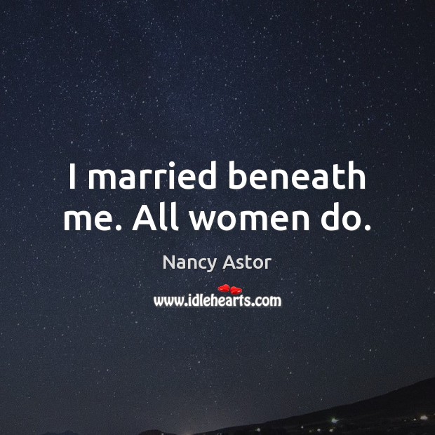 I married beneath me. All women do. Nancy Astor Picture Quote