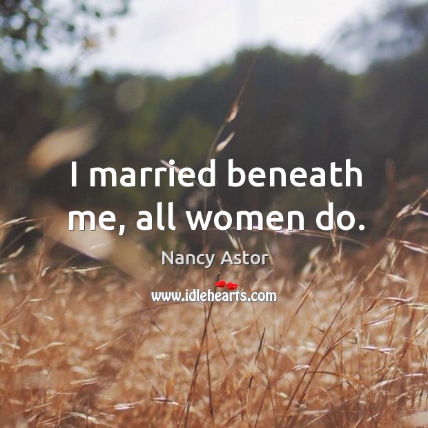 I married beneath me, all women do. Nancy Astor Picture Quote