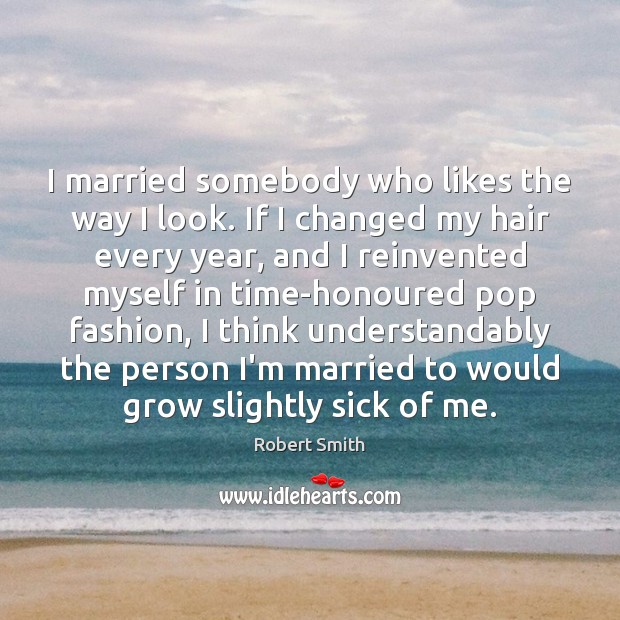 I married somebody who likes the way I look. If I changed Robert Smith Picture Quote