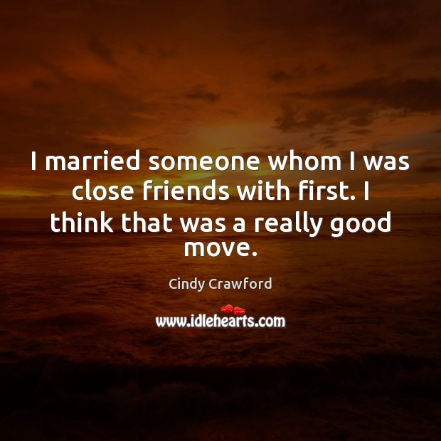 I married someone whom I was close friends with first. I think Cindy Crawford Picture Quote